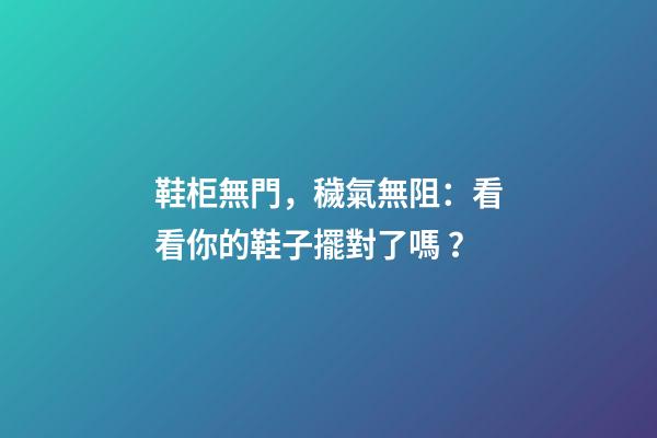 鞋柜無門，穢氣無阻：看看你的鞋子擺對了嗎？